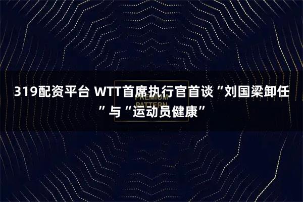 319配资平台 WTT首席执行官首谈“刘国梁卸任”与“运动员健康”