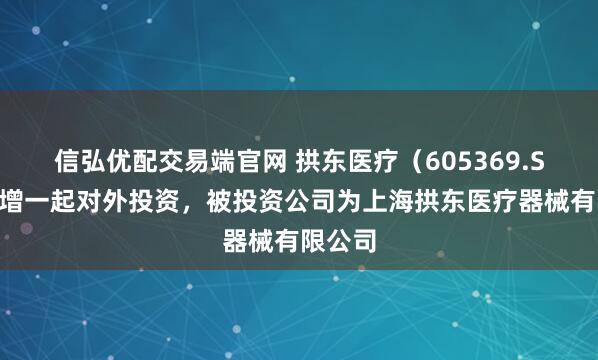 信弘优配交易端官网 拱东医疗（605369.SH）新增一起对外投资，被投资公司为上海拱东医疗器械有限公司
