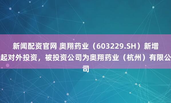 新闻配资官网 奥翔药业（603229.SH）新增一起对外投资，被投资公司为奥翔药业（杭州）有限公司