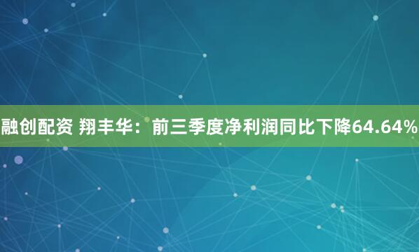融创配资 翔丰华：前三季度净利润同比下降64.64%