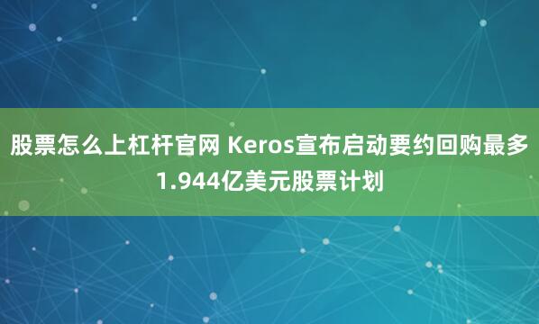 股票怎么上杠杆官网 Keros宣布启动要约回购最多1.944亿美元股票计划