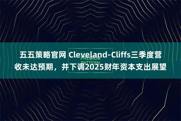 五五策略官网 Cleveland-Cliffs三季度营收未达预期，并下调2025财年资本支出展望