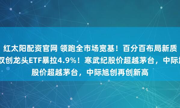 红太阳配资官网 领跑全市场宽基！百分百布局新质生产力的——双创龙头ETF暴拉4.9%！寒武纪股价超越茅台，中际旭创再创新高
