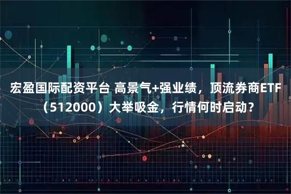 宏盈国际配资平台 高景气+强业绩，顶流券商ETF（512000）大举吸金，行情何时启动？