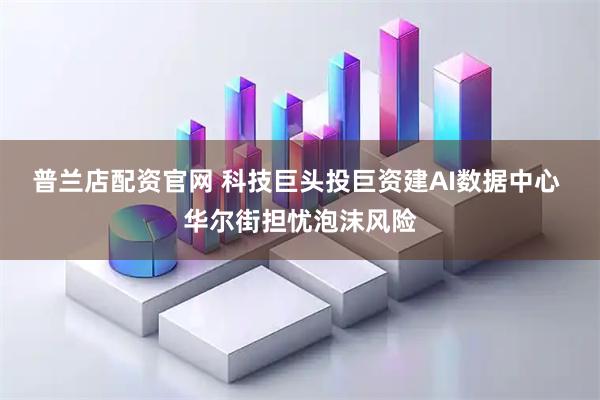 普兰店配资官网 科技巨头投巨资建AI数据中心 华尔街担忧泡沫风险