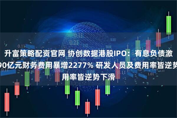 升富策略配资官网 协创数据港股IPO：有息负债激增近90亿元财务费用暴增2277% 研发人员及费用率皆逆势下滑