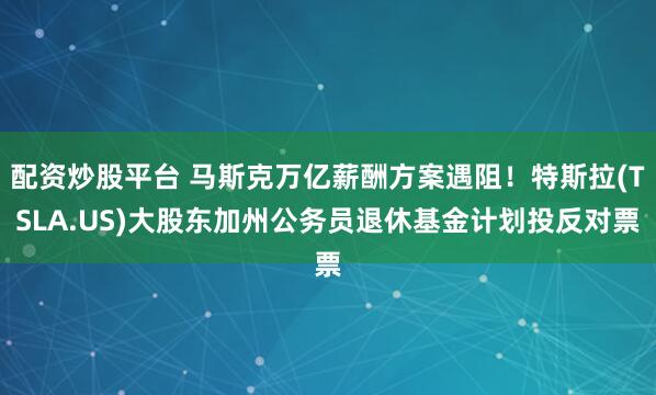 配资炒股平台 马斯克万亿薪酬方案遇阻！特斯拉(TSLA.US)大股东加州公务员退休基金计划投反对票