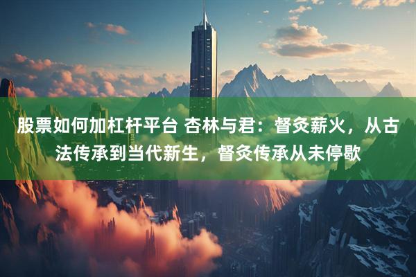 股票如何加杠杆平台 杏林与君：督灸薪火，从古法传承到当代新生，督灸传承从未停歇