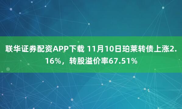 联华证券配资APP下载 11月10日珀莱转债上涨2.16%,转股溢价率67.51%
