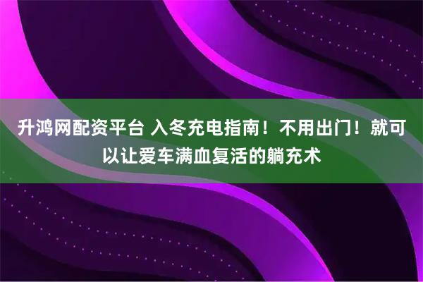 升鸿网配资平台 入冬充电指南！不用出门！就可以让爱车满血复活的躺充术