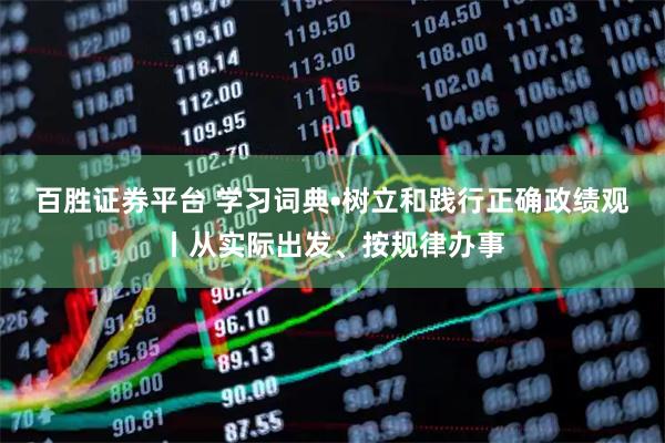 百胜证券平台 学习词典•树立和践行正确政绩观丨从实际出发、按规律办事