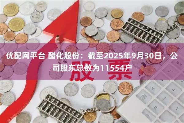 优配网平台 醋化股份：截至2025年9月30日，公司股东总数为11554户