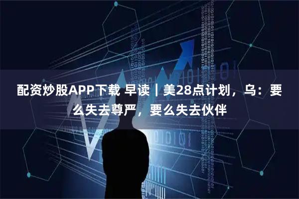 配资炒股APP下载 早读|美28点计划,乌:要么失去尊严,要么失去伙伴