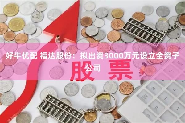 好牛优配 福达股份：拟出资3000万元设立全资子公司