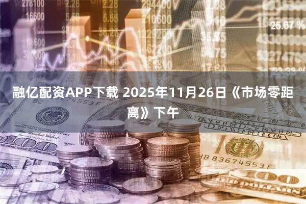 融亿配资APP下载 2025年11月26日《市场零距离》下午