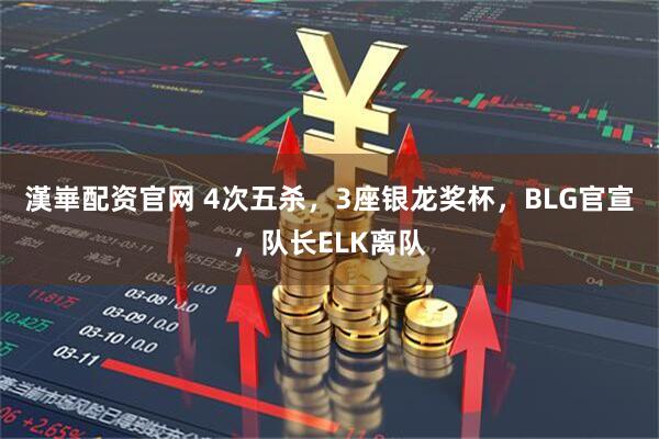 漢崋配资官网 4次五杀，3座银龙奖杯，BLG官宣，队长ELK离队