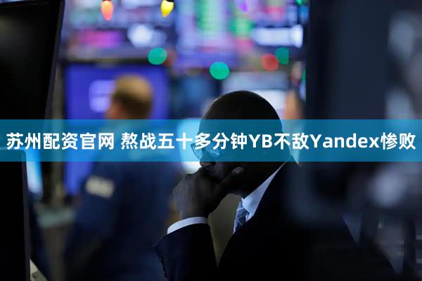 苏州配资官网 熬战五十多分钟YB不敌Yandex惨败