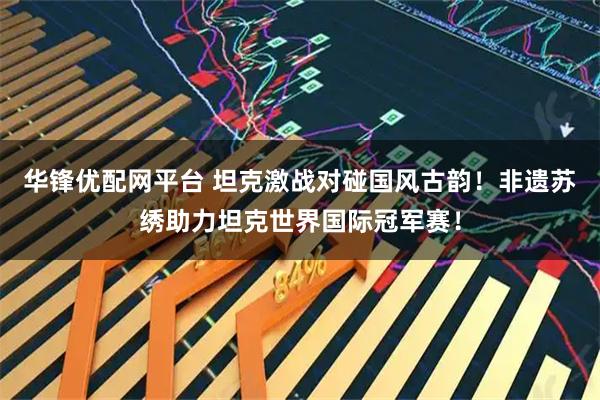 华锋优配网平台 坦克激战对碰国风古韵！非遗苏绣助力坦克世界国际冠军赛！
