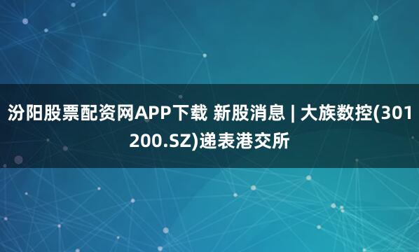 汾阳股票配资网APP下载 新股消息 | 大族数控(301200.SZ)递表港交所