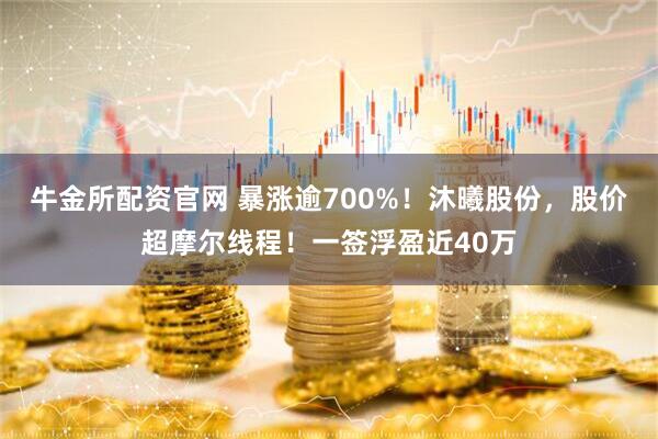 牛金所配资官网 暴涨逾700%！沐曦股份，股价超摩尔线程！一签浮盈近40万