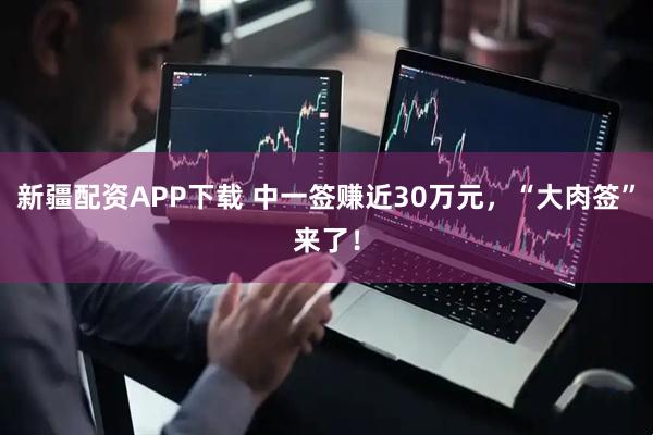新疆配资APP下载 中一签赚近30万元，“大肉签”来了！