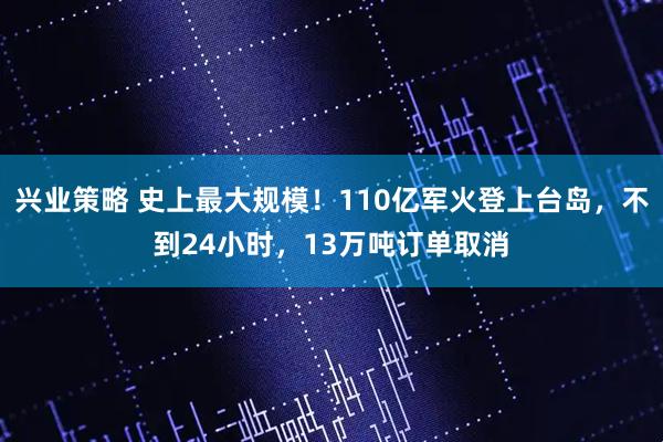 兴业策略 史上最大规模！110亿军火登上台岛，不到24小时，13万吨订单取消
