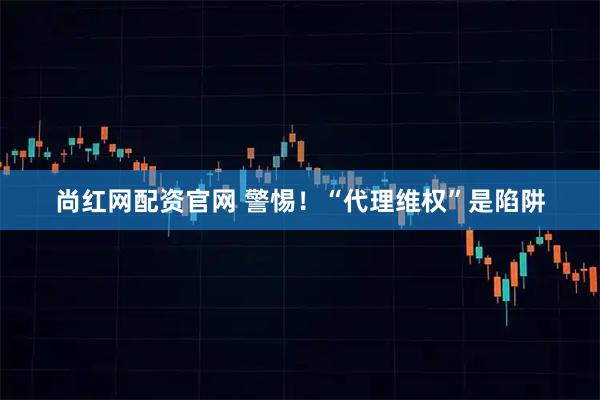 尚红网配资官网 警惕！“代理维权”是陷阱