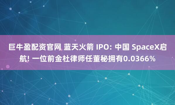 巨牛盈配资官网 蓝天火箭 IPO: 中国 SpaceX启航! 一位前金杜律师任董秘拥有0.0366%