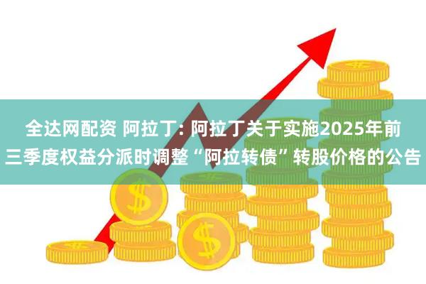 全达网配资 阿拉丁: 阿拉丁关于实施2025年前三季度权益分派时调整“阿拉转债”转股价格的公告