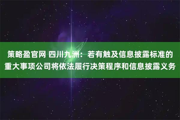 策略盈官网 四川九洲：若有触及信息披露标准的重大事项公司将依法履行决策程序和信息披露义务