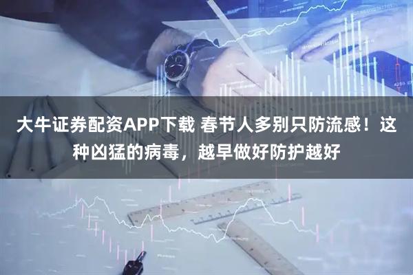 大牛证券配资APP下载 春节人多别只防流感！这种凶猛的病毒，越早做好防护越好