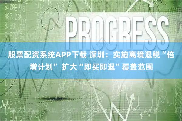 股票配资系统APP下载 深圳：实施离境退税“倍增计划” 扩大“即买即退”覆盖范围