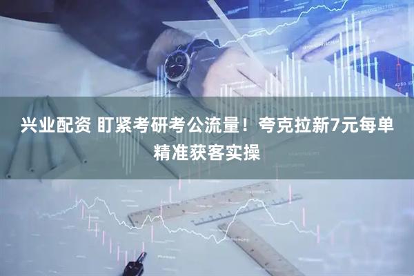 兴业配资 盯紧考研考公流量！夸克拉新7元每单精准获客实操