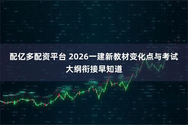配亿多配资平台 2026一建新教材变化点与考试大纲衔接早知道
