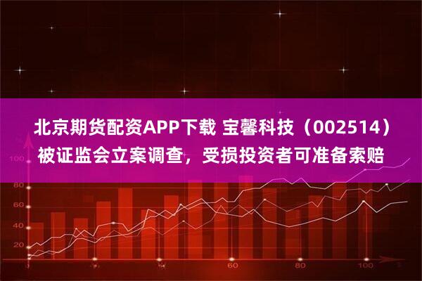 北京期货配资APP下载 宝馨科技（002514）被证监会立案调查，受损投资者可准备索赔