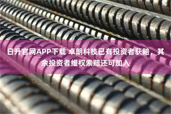 日升官网APP下载 卓朗科技已有投资者获赔，其余投资者维权索赔还可加入