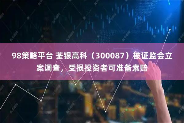 98策略平台 荃银高科（300087）被证监会立案调查，受损投资者可准备索赔