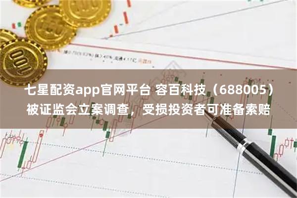 七星配资app官网平台 容百科技（688005）被证监会立案调查，受损投资者可准备索赔
