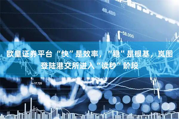 欧皇证券平台 “快”是效率，“稳”是根基，岚图登陆港交所进入“读秒”阶段