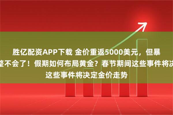 胜亿配资APP下载 金价重返5000美元，但暴跌暴涨把人整不会了！假期如何布局黄金？春节期间这些事件将决定金价走势
