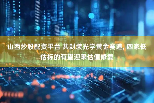 山西炒股配资平台 共封装光学黄金赛道, 四家低估标的有望迎来估值修复