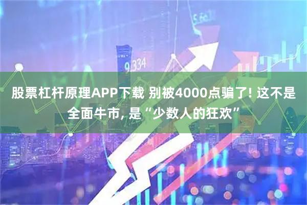 股票杠杆原理APP下载 别被4000点骗了! 这不是全面牛市, 是“少数人的狂欢”