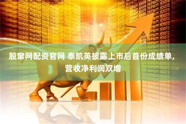 股窜网配资官网 泰凯英披露上市后首份成绩单, 营收净利润双增