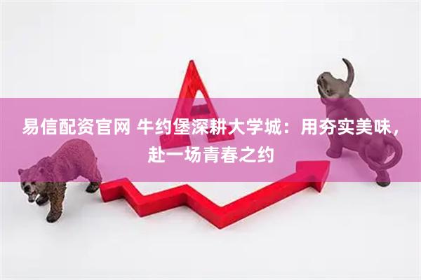 易信配资官网 牛约堡深耕大学城：用夯实美味，赴一场青春之约