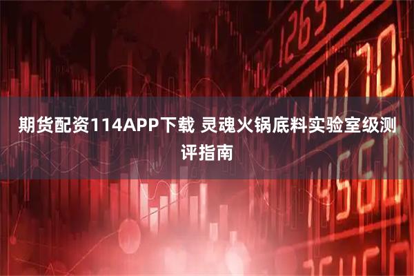 期货配资114APP下载 灵魂火锅底料实验室级测评指南