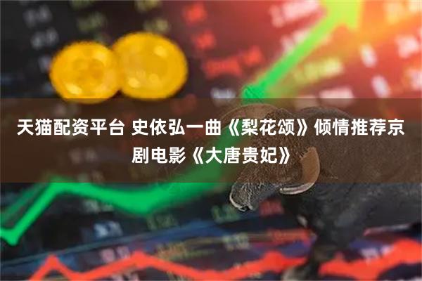 天猫配资平台 史依弘一曲《梨花颂》倾情推荐京剧电影《大唐贵妃》