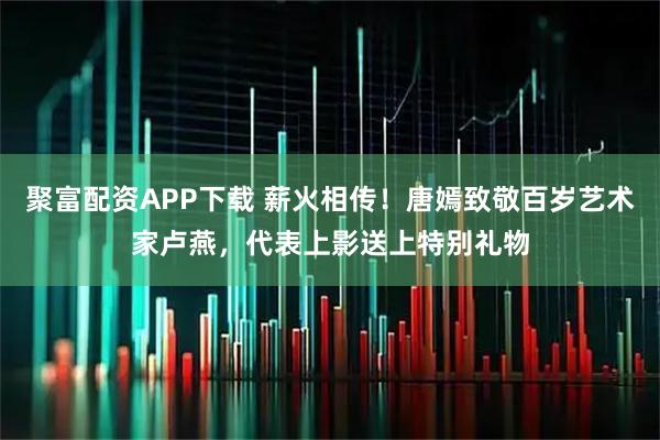 聚富配资APP下载 薪火相传！唐嫣致敬百岁艺术家卢燕，代表上影送上特别礼物