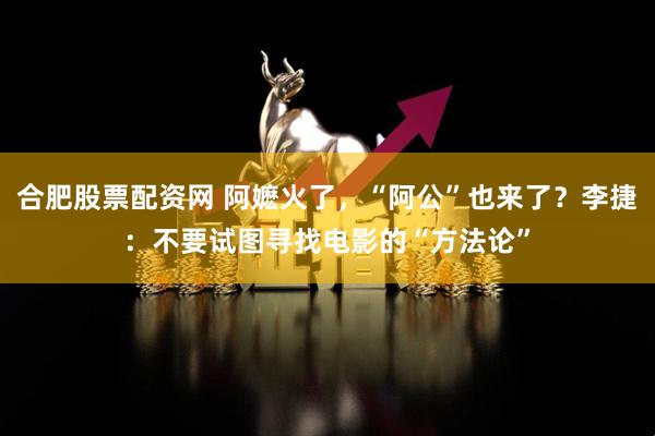 合肥股票配资网 阿嬷火了，“阿公”也来了？李捷：不要试图寻找电影的“方法论”