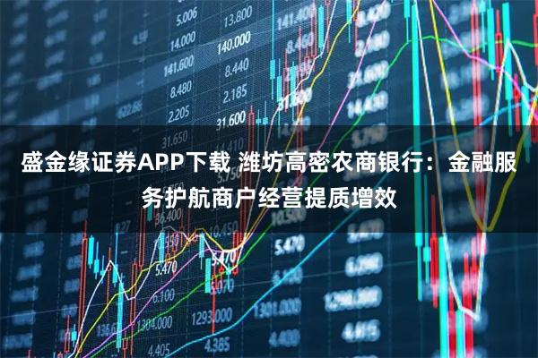 盛金缘证券APP下载 潍坊高密农商银行:金融服务护航商户经营提质增效