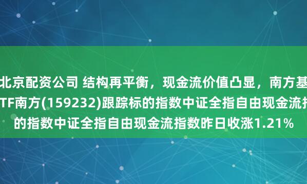 北京配资公司 结构再平衡，现金流价值凸显，南方基金旗下自由现金流ETF南方(159232)跟踪标的指数中证全指自由现金流指数昨日收涨1.21%